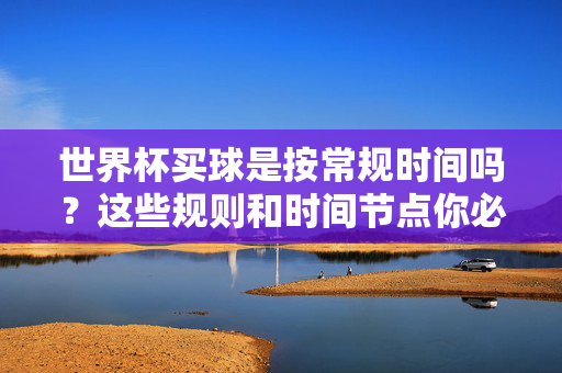 世界杯买球是按常规时间吗？这些规则和时间节点你必须知道，世界杯买球时间规则，这些关键节点你必须知道