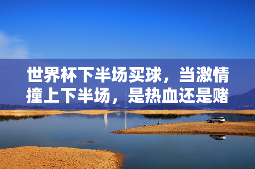 世界杯下半场买球，当激情撞上下半场，是热血还是赌局？世界杯下半场买球，热血撞赌局？