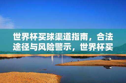 世界杯买球渠道指南，合法途径与风险警示，世界杯买球渠道全指南，合法途径与风险警示
