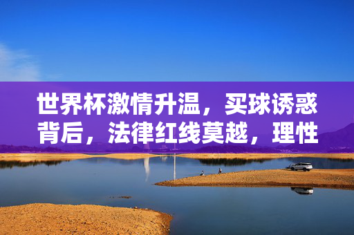 世界杯激情升温，买球诱惑背后，法律红线莫越，理性观赛为先，世界杯激情升温，买球诱惑藏风险，法律红线莫越，理性观赛为先