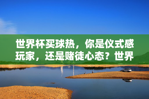 世界杯买球热,你是仪式感玩家,还是赌徒心态?世界杯买球,仪式感还是赌徒心态?