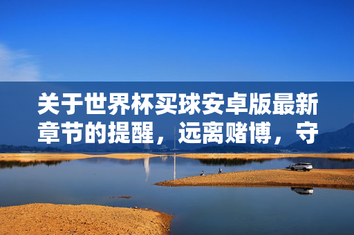 关于世界杯买球安卓版最新章节的提醒，远离赌博，守护生活，世界杯买球安卓版最新章节提醒，远离赌博，守护生活