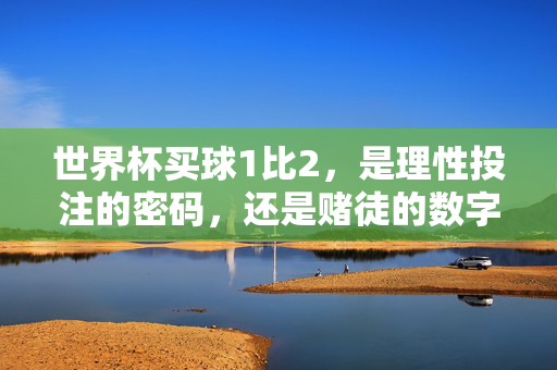 世界杯买球1比2，是理性投注的密码，还是赌徒的数字陷阱？世界杯买球1比2，理性投注密码还是赌徒陷阱？