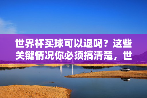 世界杯买球可以退吗？这些关键情况你必须搞清楚，世界杯买球可以退吗？这些关键情况你必须搞清楚