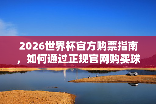 2026世界杯官方购票指南，如何通过正规官网购买球票，2026世界杯官方购票指南，正规官网购买球票