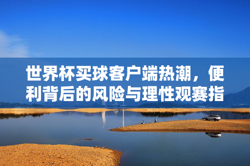 世界杯买球客户端热潮，便利背后的风险与理性观赛指南，世界杯买球客户端热潮，便利背后的风险与理性观赛指南