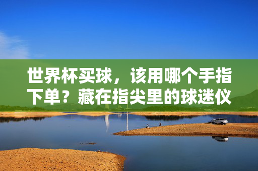 世界杯买球，该用哪个手指下单？藏在指尖里的球迷仪式感与理性提醒，世界杯买球，指尖仪式与理性提醒