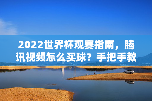 2022世界杯观赛指南，腾讯视频怎么买球？手把手教你轻松看赛事，2022世界杯腾讯视频观赛指南，手把手教你买球轻松看赛事