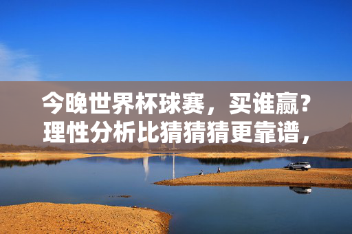 今晚世界杯球赛，买谁赢？理性分析比猜猜猜更靠谱，世界杯球赛买赢，理性分析比猜猜猜靠谱