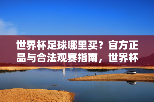 世界杯足球哪里买？官方正品与合法观赛指南，世界杯足球官方正品购买与合法观赛指南