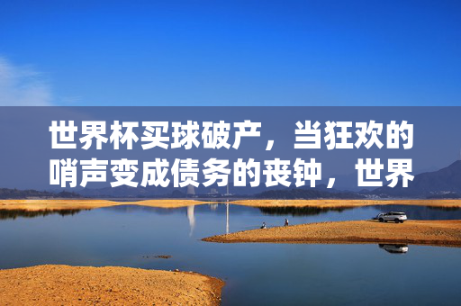 世界杯买球破产，当狂欢的哨声变成债务的丧钟，世界杯买球破产，狂欢哨声成债务丧钟