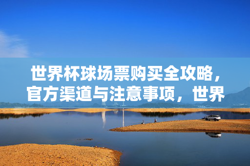 世界杯球场票购买全攻略，官方渠道与注意事项，世界杯球场票购买全攻略，官方渠道与注意事项