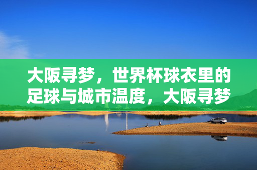 大阪寻梦，世界杯球衣里的足球与城市温度，大阪寻梦，世界杯球衣里的足球与城市温度