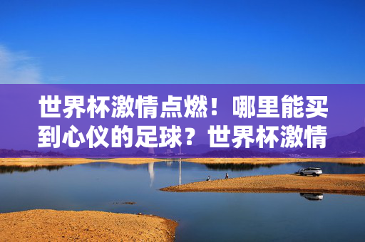 世界杯激情点燃!哪里能买到心仪的足球?世界杯激情点燃,心仪足球哪里买?