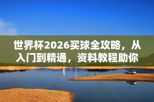 世界杯2026买球全攻略，从入门到精通，资料教程助你精准投注，世界杯2026买球全攻略，从入门到精通，助你精准投注