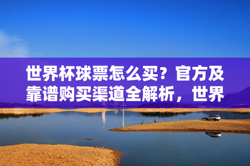 世界杯球票怎么买？官方及靠谱购买渠道全解析，世界杯球票怎么买？官方及靠谱购买渠道全解析
