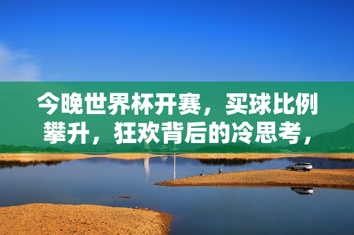今晚世界杯开赛，买球比例攀升，狂欢背后的冷思考，世界杯买球攀升，狂欢背后的冷思考