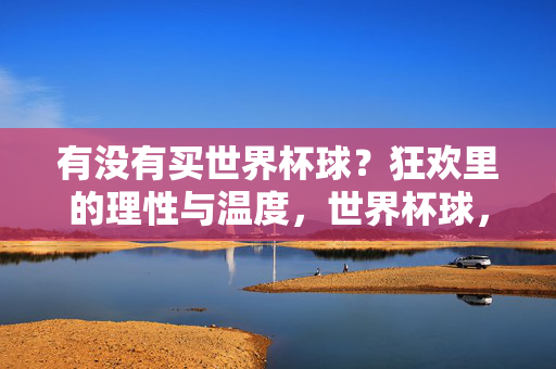 有没有买世界杯球?狂欢里的理性与温度,世界杯球,狂欢中的理性与温度