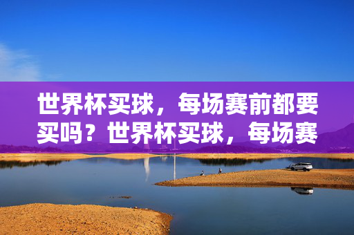 世界杯买球,每场赛前都要买吗?世界杯买球,每场赛前都要买吗?