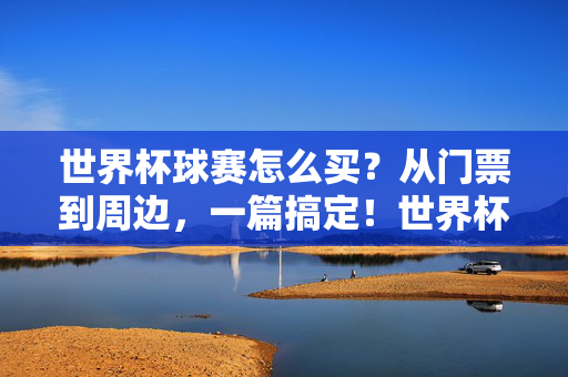 世界杯球赛怎么买？从门票到周边，一篇搞定！世界杯购票全攻略，门票到周边，一篇搞定
