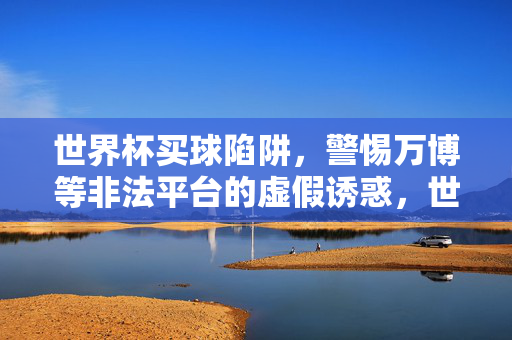 世界杯买球陷阱，警惕万博等非法平台的虚假诱惑，世界杯买球陷阱，警惕万博等非法平台的虚假诱惑