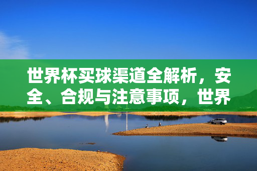 世界杯买球渠道全解析,安全、合规与注意事项,世界杯买球渠道全解析,安全、合规与注意事项