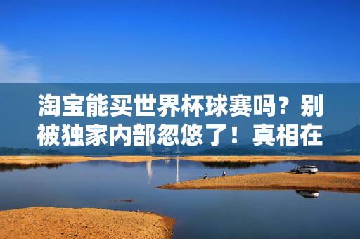 淘宝能买世界杯球赛吗？别被独家内部忽悠了！真相在这里，淘宝能买世界杯球赛吗？别被独家内部忽悠，真相在这里！
