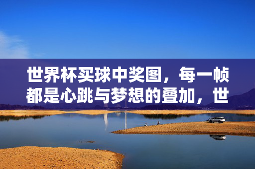世界杯买球中奖图，每一帧都是心跳与梦想的叠加，世界杯买球中奖图，心跳与梦想的帧帧叠加