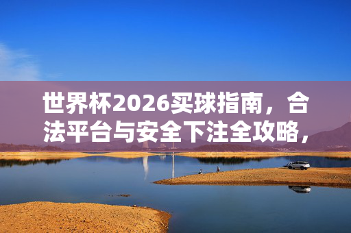 世界杯2026买球指南，合法平台与安全下注全攻略，世界杯2026买球全攻略，合法平台与安全下注指南