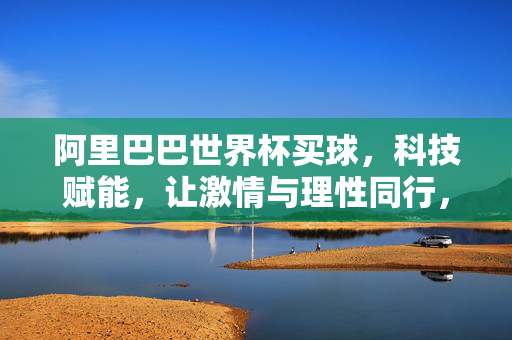 阿里巴巴世界杯买球,科技赋能,让激情与理性同行,阿里巴巴科技赋能世界杯买球,激情与理性同行