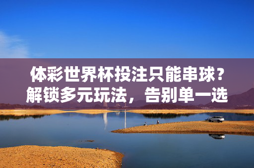 体彩世界杯投注只能串球？解锁多元玩法，告别单一选择！体彩世界杯投注不止串球！多元玩法任你选