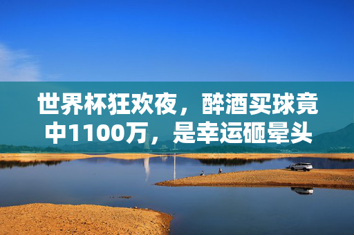 世界杯狂欢夜，醉酒买球竟中1100万，是幸运砸晕头，还是醉后的人生新剧本？世界杯醉酒买球中1100万，幸运砸晕头还是醉后人生新剧本？