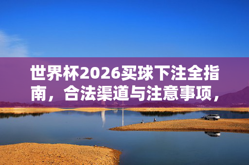 世界杯2026买球下注全指南，合法渠道与注意事项，世界杯2026买球下注全指南，合法渠道与注意事项
