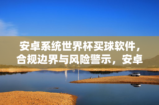 安卓系统世界杯买球软件,合规边界与风险警示,安卓系统世界杯买球软件,合规边界与风险警示