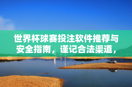 世界杯球赛投注软件推荐与安全指南,谨记合法渠道,远离赌博陷阱,世界杯投注软件推荐与安全指南,合法渠道谨记,远离赌博陷阱