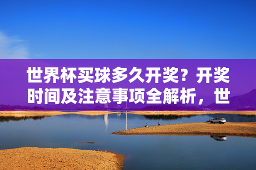 世界杯买球多久开奖？开奖时间及注意事项全解析，世界杯买球开奖时间及注意事项全解析