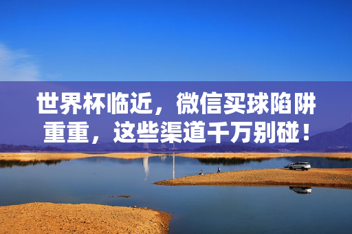 世界杯临近，微信买球陷阱重重，这些渠道千万别碰！世界杯临近微信买球陷阱重重，这些渠道千万别碰！