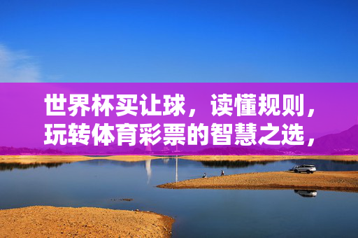 世界杯买让球，读懂规则，玩转体育彩票的智慧之选，世界杯让球规则，玩转体育彩票的智慧之选