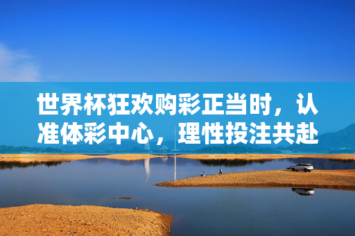 世界杯狂欢购彩正当时，认准体彩中心，理性投注共赴热爱，世界杯狂欢购彩正当时，认准体彩中心，理性投注共赴热爱