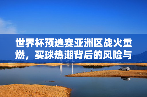 世界杯预选赛亚洲区战火重燃，买球热潮背后的风险与理性思考，世界杯预选赛亚洲区战火重燃，买球热潮背后的风险与理性