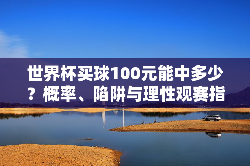 世界杯买球100元能中多少？概率、陷阱与理性观赛指南，世界杯买球100元能中多少？概率陷阱与理性观赛指南