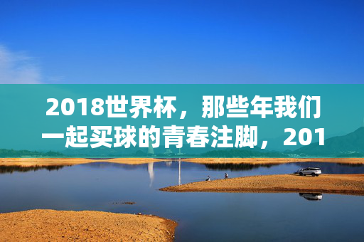 2018世界杯，那些年我们一起买球的青春注脚，2018世界杯，我们一起买球的青春注脚