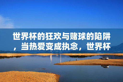 世界杯的狂欢与赌球的陷阱，当热爱变成执念，世界杯狂欢下的赌球陷阱，热爱何以成执念