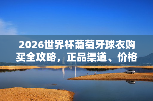 2026世界杯葡萄牙球衣购买全攻略，正品渠道、价格与购买指南，2026世界杯葡萄牙球衣购买全攻略，正品渠道、价格与购买指南