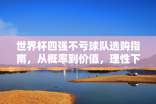 世界杯四强不亏球队选购指南,从概率到价值,理性下注赢在格局,世界杯四强不亏球队选购指南,概率价值理性下注,赢在格局