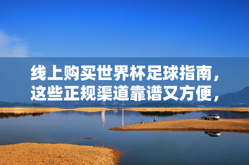 线上购买世界杯足球指南,这些正规渠道靠谱又方便,线上购买世界杯足球指南,正规渠道靠谱又方便
