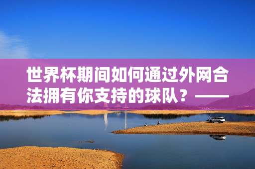 世界杯期间如何通过外网合法拥有你支持的球队?——投资指南与合规提醒,世界杯期间合法外网支持球队,投资指南与合规提醒