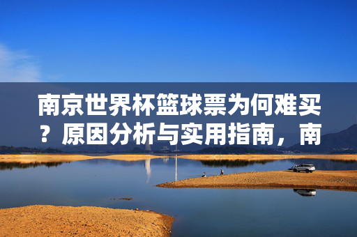 南京世界杯篮球票为何难买?原因分析与实用指南,南京世界杯篮球票难买?原因分析与购票指南