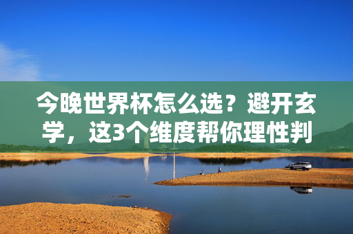 今晚世界杯怎么选？避开玄学，这3个维度帮你理性判断冷门还是稳胆，今晚世界杯怎么选？避开玄学，3个维度理性判断冷门稳胆