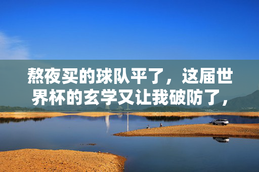 熬夜买的球队平了，这届世界杯的玄学又让我破防了，世界杯玄学再破防！熬夜买的球队平了